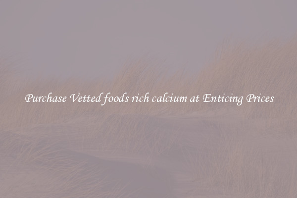 Purchase Vetted foods rich calcium at Enticing Prices