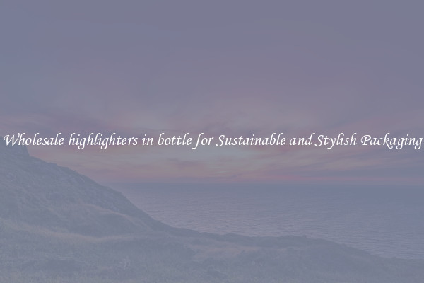 Wholesale highlighters in bottle for Sustainable and Stylish Packaging