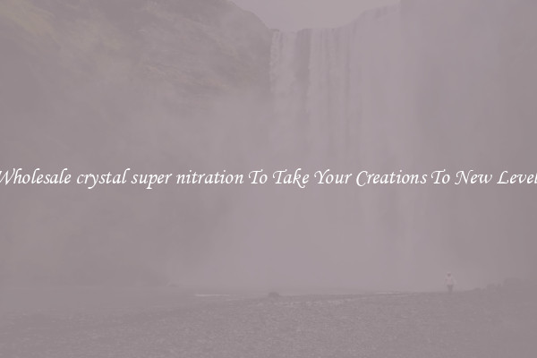Wholesale crystal super nitration To Take Your Creations To New Levels