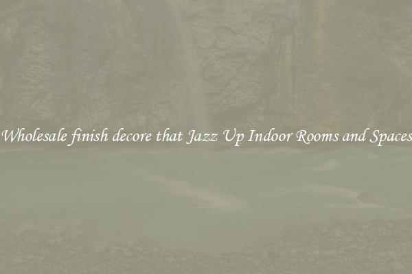 Wholesale finish decore that Jazz Up Indoor Rooms and Spaces