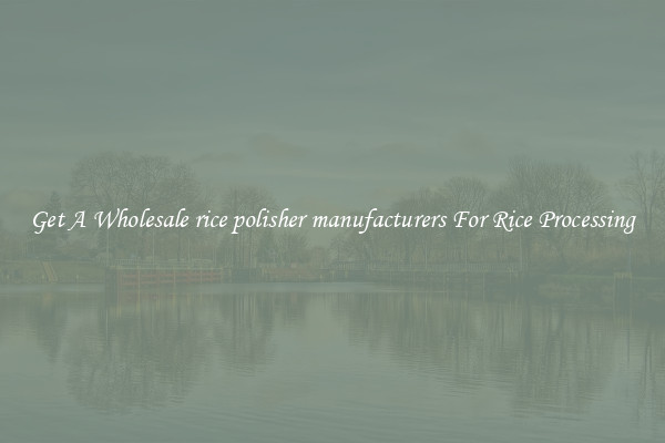 Get A Wholesale rice polisher manufacturers For Rice Processing