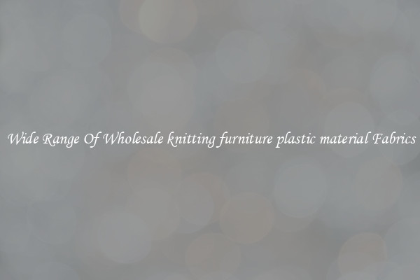 Wide Range Of Wholesale knitting furniture plastic material Fabrics