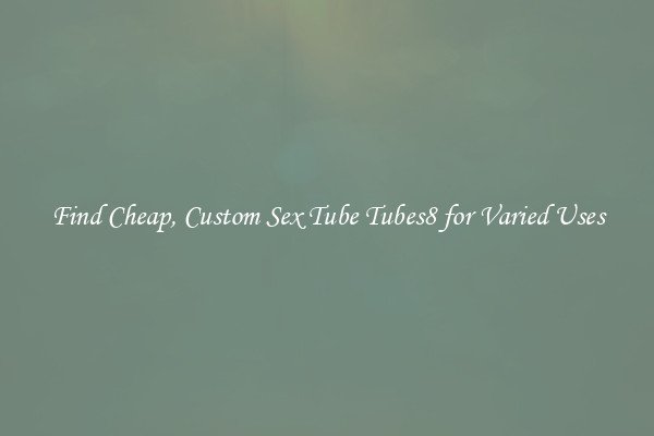 Find Cheap, Custom Sex Tube Tubes8 for Varied Uses