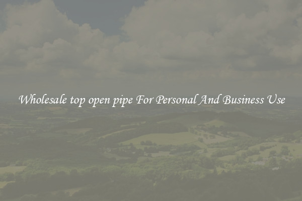 Wholesale top open pipe For Personal And Business Use