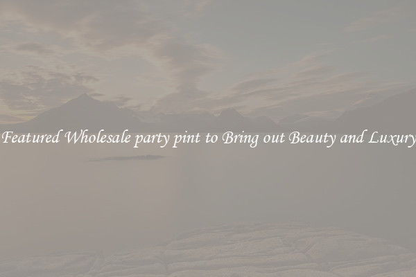 Featured Wholesale party pint to Bring out Beauty and Luxury