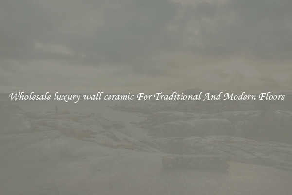 Wholesale luxury wall ceramic For Traditional And Modern Floors