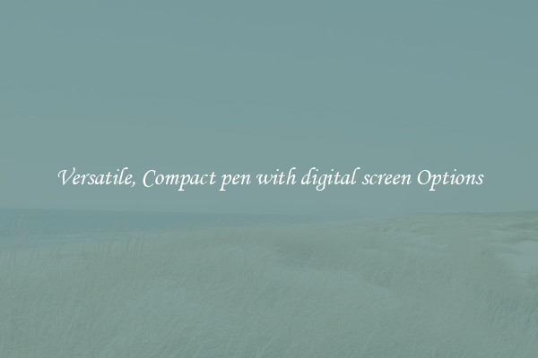 Versatile, Compact pen with digital screen Options