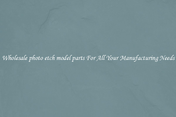 Wholesale photo etch model parts For All Your Manufacturing Needs
