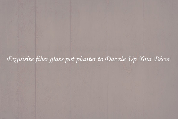 Exquisite fiber glass pot planter to Dazzle Up Your Décor 