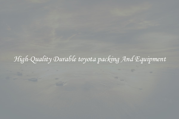 High-Quality Durable toyota packing And Equipment