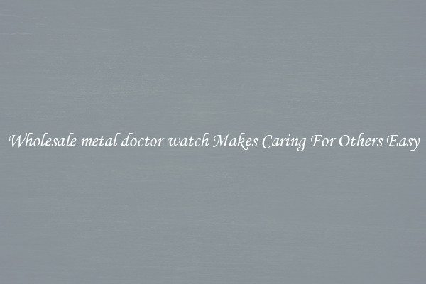 Wholesale metal doctor watch Makes Caring For Others Easy