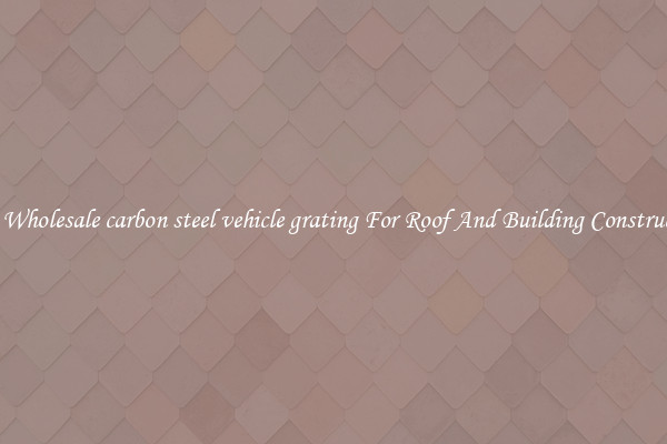 Buy Wholesale carbon steel vehicle grating For Roof And Building Construction