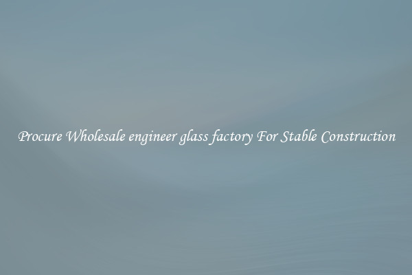 Procure Wholesale engineer glass factory For Stable Construction