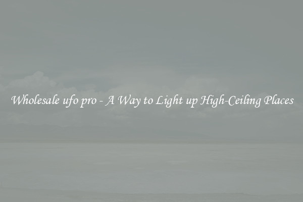 Wholesale ufo pro - A Way to Light up High-Ceiling Places