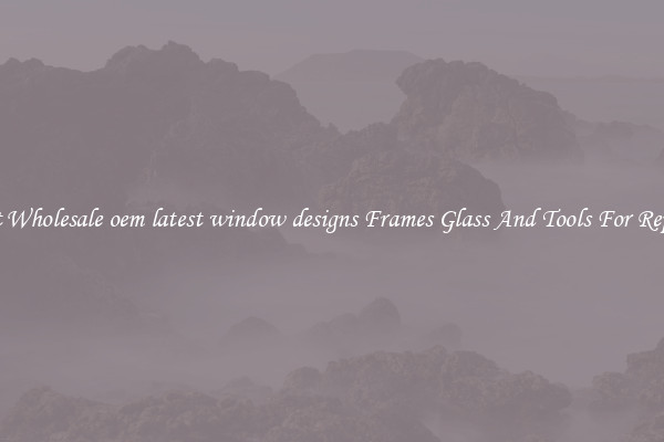 Get Wholesale oem latest window designs Frames Glass And Tools For Repair