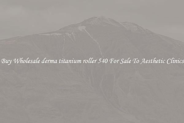 Buy Wholesale derma titanium roller 540 For Sale To Aesthetic Clinics