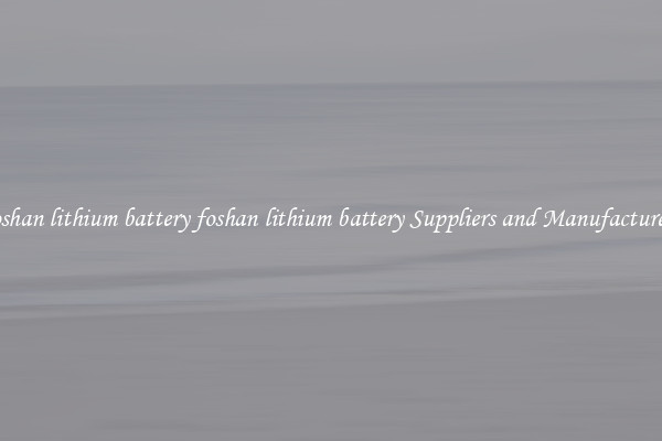 foshan lithium battery foshan lithium battery Suppliers and Manufacturers