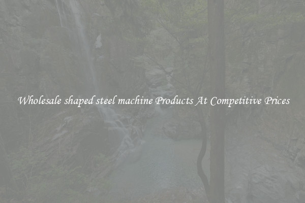 Wholesale shaped steel machine Products At Competitive Prices