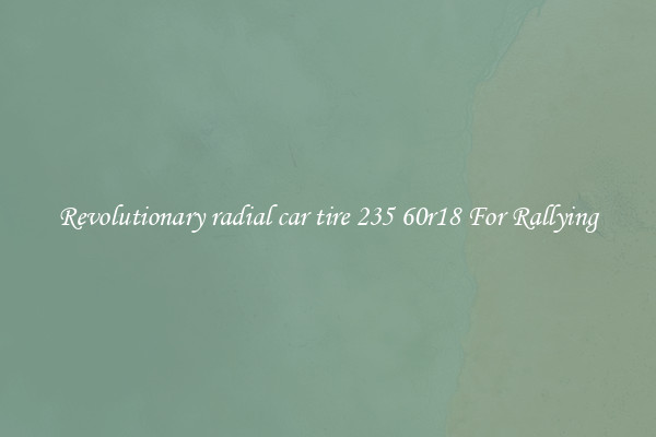 Revolutionary radial car tire 235 60r18 For Rallying