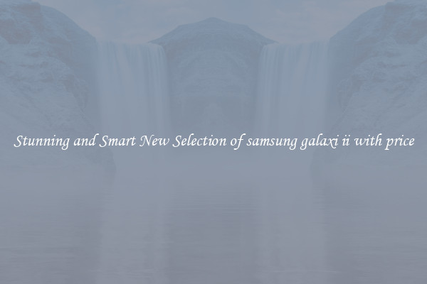 Stunning and Smart New Selection of samsung galaxi ii with price