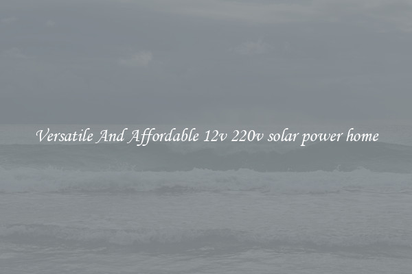 Versatile And Affordable 12v 220v solar power home