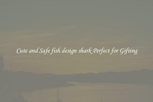 Cute and Safe fish design shark Perfect for Gifting